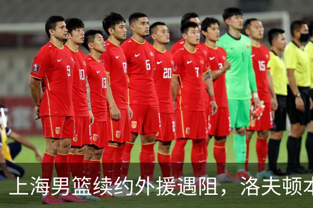 上海男篮续约外援遇阻，洛夫顿本人发声：他们不想让我回去！