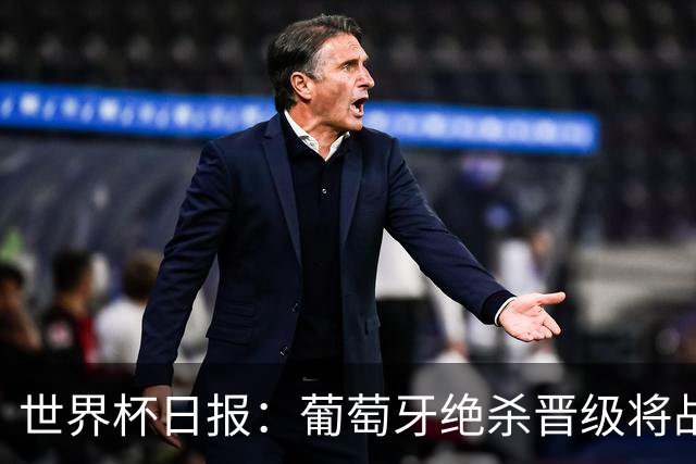 世界杯日报：葡萄牙绝杀晋级将战西班牙 德国队主帅或将下课