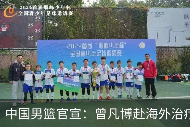 中国男篮官宣：曾凡博赴海外治疗伤病 王浩然处理个人事务暂离队