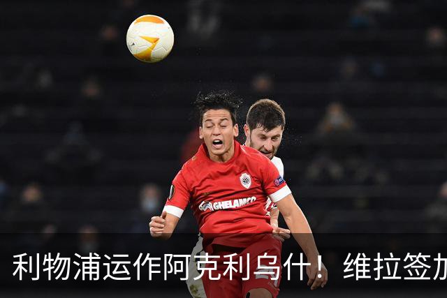 利物浦运作阿克利乌什！维拉签加纳乔达协议！皇马暂未运作罗德里