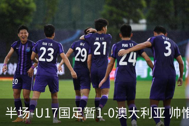 半场-U17国足暂1-0澳大利亚 帅惟浩1V2超车破门徐正鹏挑传助攻