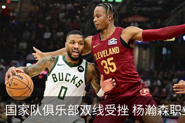 国家队俱乐部双线受挫 杨瀚森职业生涯进入至暗时刻？