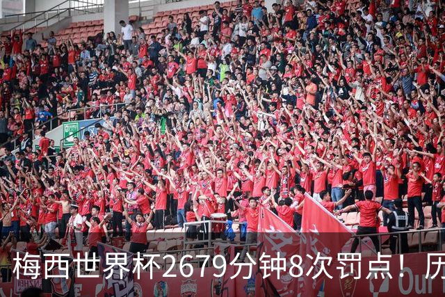 梅西世界杯2679分钟8次罚点！历史各国也仅葡萄牙罚点球频率更高