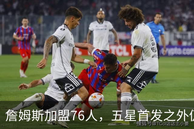 詹姆斯加盟76人，五星首发之外仍将补强，沃特森等三人成目标