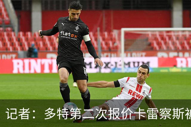 记者：多特第二次报价卡雷察斯被拒，球员的首选仍是米兰