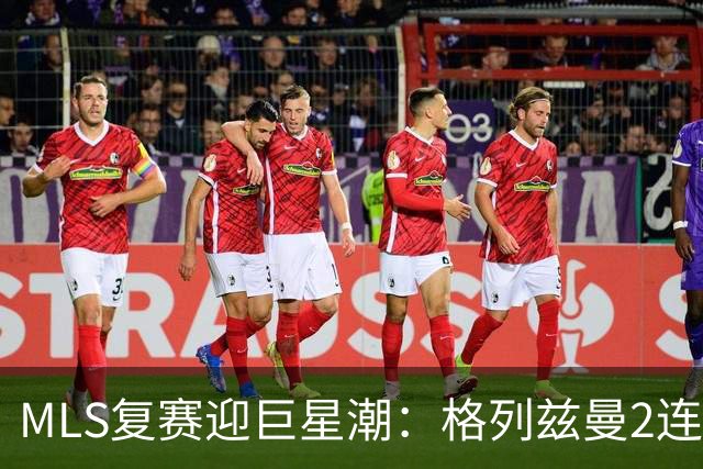 MLS复赛迎巨星潮：格列兹曼2连胜卡塞米罗首秀 莱万陷入适配谜题